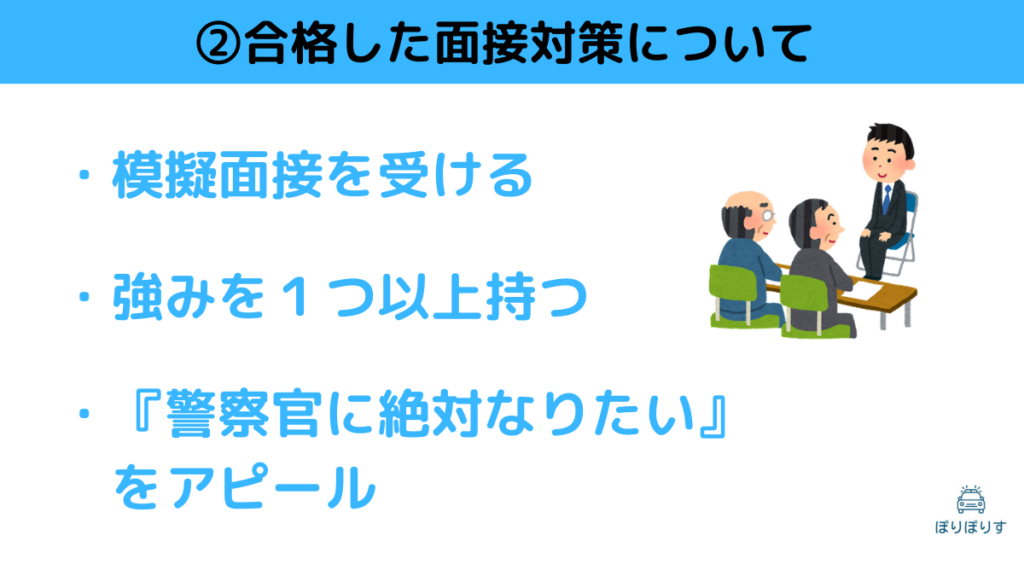 ②合格した面接対策について ・模擬面接を受ける ・強みを１つ以上持つ ・『警察官に絶対なりたい』をアピール